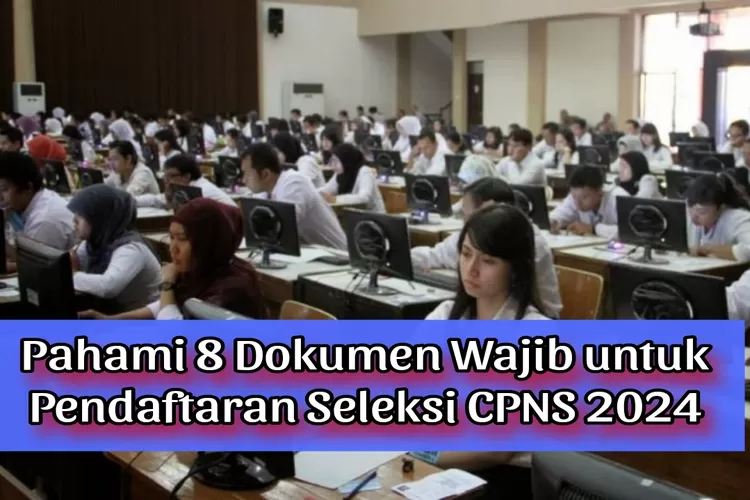 PENDAFTARAN CPNS 2024 SEGERA DIBUKA PAHAMI 8 DOKUMEN WAJIB YANG