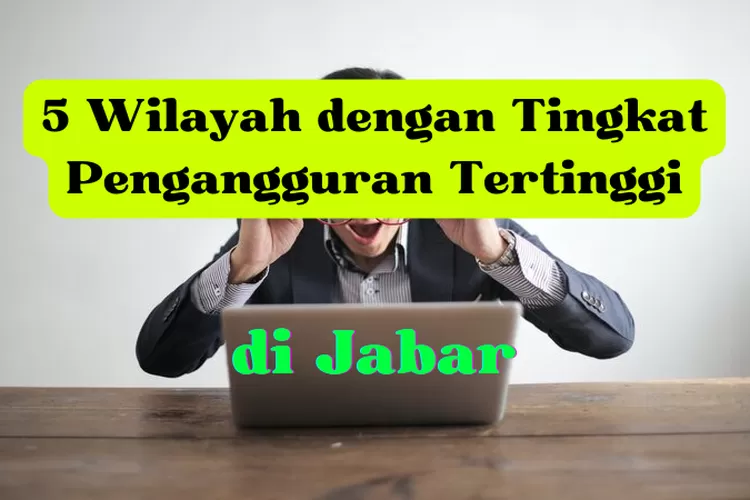 Warga Jabar Tahu Inilah 5 Wilayah Dengan Tingkat Pengangguran