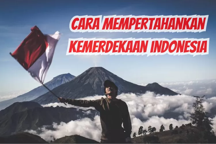 Bagaimana Cara Mempertahankan Kemerdekaan Indonesia Segenap Elemen