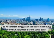15 Kecamatan Setuju Tinggalkan Bandung, Pilih Bentuk Kabupaten Baru di Jawa Barat Luasnya 748,43 KM
