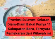 Provinsi Sulawesi Selatan Diam-Diam Bakal Punya 11 Kabupaten dan Kota Baru, Ternyata Pemekaran dari Wilayah Ini...