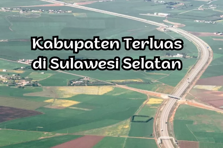 4 Kabupaten Terluas Di Sulawesi Selatan, Juaranya 42 X Luas Makassar ...