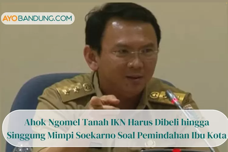 Ahok Ngomel Tanah IKN Harus Dibeli hingga Singgung Mimpi Soekarno Soal Pemindahan Ibu Kota, Kenapa?