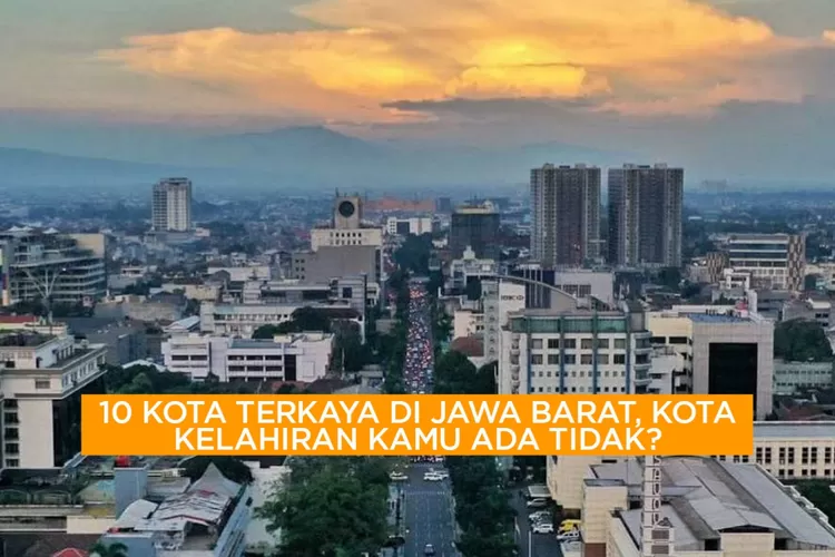 Intip 10 Kota Terkaya dari Kemajuan Ekonominya di Jawa Barat, Apakah Kota Bandung Termasuk?